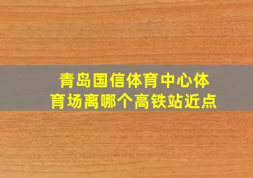 青岛国信体育中心体育场离哪个高铁站近点