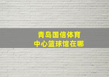 青岛国信体育中心篮球馆在哪