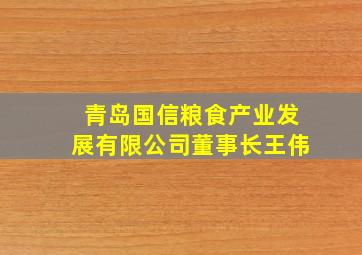 青岛国信粮食产业发展有限公司董事长王伟