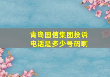 青岛国信集团投诉电话是多少号码啊