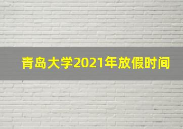 青岛大学2021年放假时间