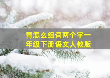 青怎么组词两个字一年级下册语文人教版