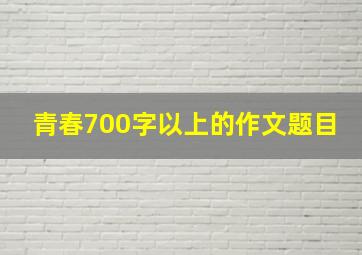 青春700字以上的作文题目