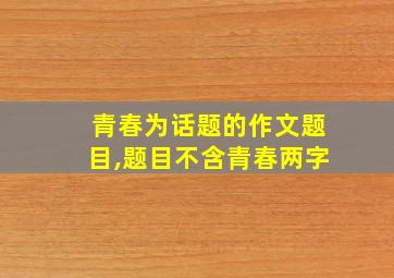 青春为话题的作文题目,题目不含青春两字