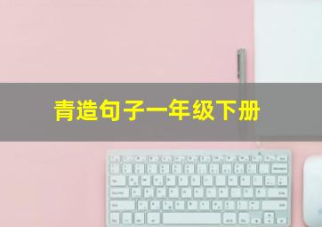 青造句子一年级下册