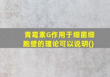 青霉素G作用于细菌细胞壁的理论可以说明()