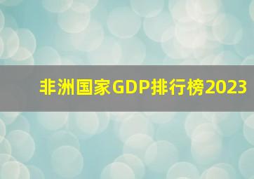 非洲国家GDP排行榜2023