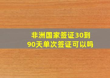 非洲国家签证30到90天单次签证可以吗