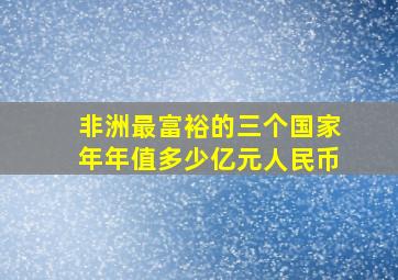 非洲最富裕的三个国家年年值多少亿元人民币