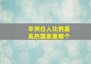 非洲白人比例最高的国家是哪个