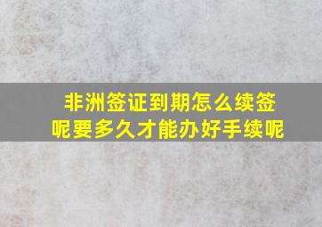 非洲签证到期怎么续签呢要多久才能办好手续呢