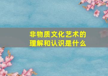 非物质文化艺术的理解和认识是什么