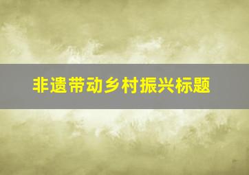 非遗带动乡村振兴标题