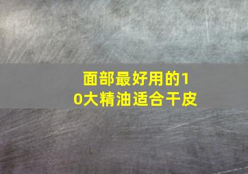 面部最好用的10大精油适合干皮