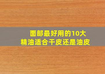 面部最好用的10大精油适合干皮还是油皮