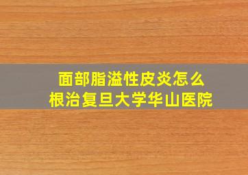 面部脂溢性皮炎怎么根治复旦大学华山医院