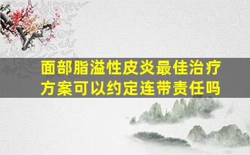 面部脂溢性皮炎最佳治疗方案可以约定连带责任吗