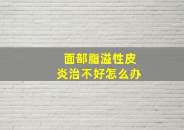 面部脂溢性皮炎治不好怎么办