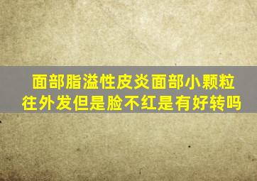 面部脂溢性皮炎面部小颗粒往外发但是脸不红是有好转吗