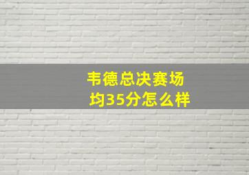 韦德总决赛场均35分怎么样