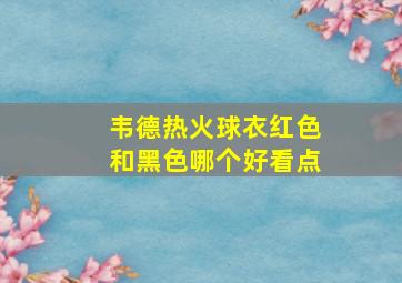 韦德热火球衣红色和黑色哪个好看点