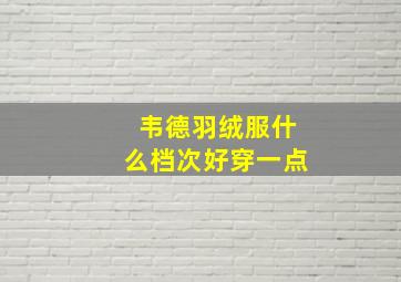 韦德羽绒服什么档次好穿一点