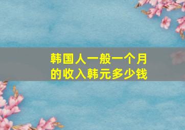 韩国人一般一个月的收入韩元多少钱