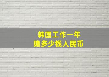 韩国工作一年赚多少钱人民币