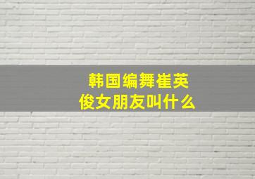 韩国编舞崔英俊女朋友叫什么