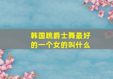 韩国跳爵士舞最好的一个女的叫什么