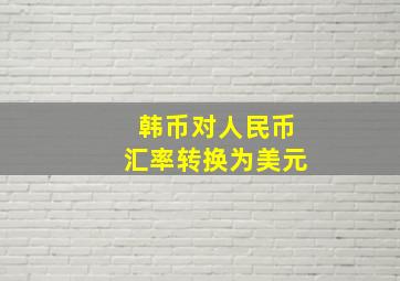 韩币对人民币汇率转换为美元