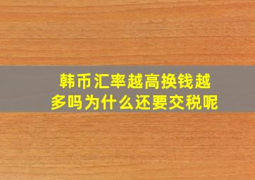 韩币汇率越高换钱越多吗为什么还要交税呢