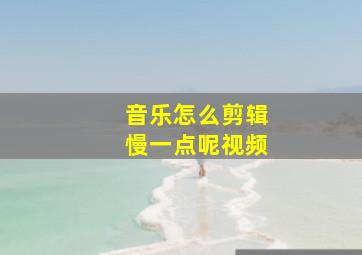 音乐怎么剪辑慢一点呢视频