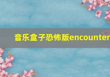 音乐盒子恐怖版encounter