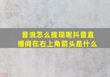 音浪怎么提现呢抖音直播间在右上角箭头是什么