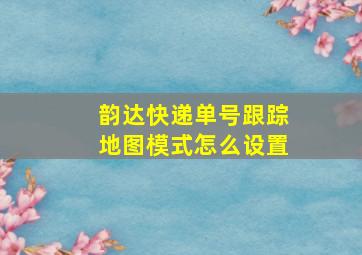 韵达快递单号跟踪地图模式怎么设置