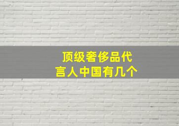 顶级奢侈品代言人中国有几个