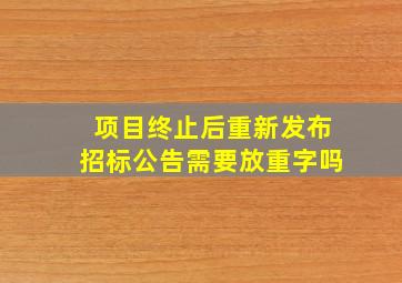 项目终止后重新发布招标公告需要放重字吗