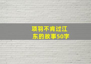 项羽不肯过江东的故事50字