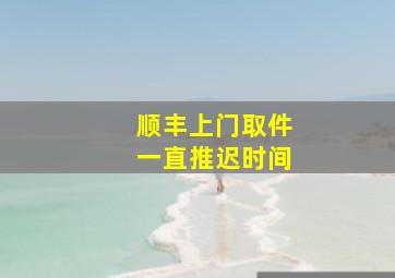 顺丰上门取件一直推迟时间