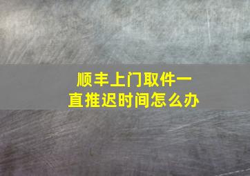 顺丰上门取件一直推迟时间怎么办