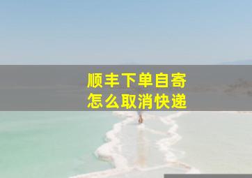 顺丰下单自寄怎么取消快递