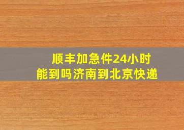 顺丰加急件24小时能到吗济南到北京快递