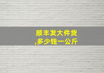 顺丰发大件货,多少钱一公斤