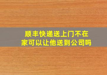 顺丰快递送上门不在家可以让他送到公司吗