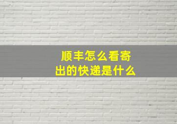 顺丰怎么看寄出的快递是什么