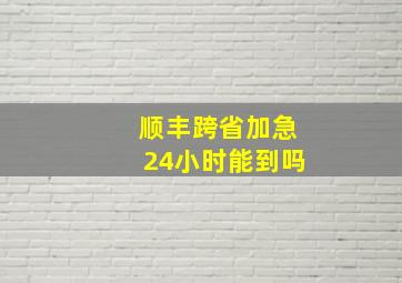 顺丰跨省加急24小时能到吗