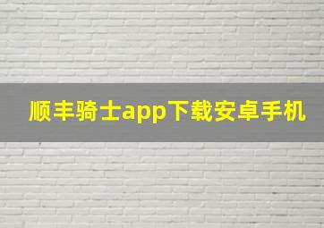 顺丰骑士app下载安卓手机