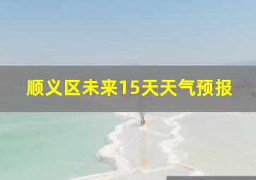 顺义区未来15天天气预报