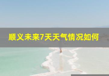 顺义未来7天天气情况如何